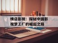 横店影视：探秘中国影视梦工厂的崛起之路