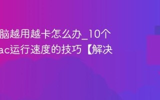 Mac电脑越用越卡怎么办_10个提升Mac运行速度的技巧【解决】