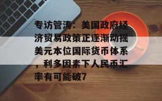 专访管涛：美国政府经济贸易政策正逐渐动摇美元本位国际货币体系，利多因素下人民币汇率有可能破7