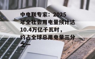 中电联专家：2025年全社会用电量预计达10.4万亿千瓦时，约占全球总用电量三分之一