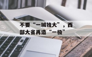 不要“一城独大”，西部大省再造“一极”