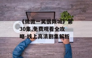 《微微一笑很倾城》第30集,免费观看全攻略-线上高清剧集解析