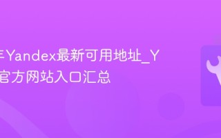 2025年Yandex最新可用地址_Yandex官方网站入口汇总