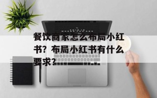 餐饮商家怎么布局小红书？布局小红书有什么要求？