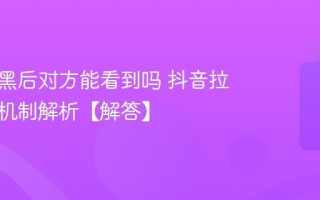 抖音拉黑后对方能看到吗 抖音拉黑权限机制解析【解答】