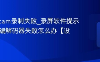 Bandicam录制失败_录屏软件提示初始化编解码器失败怎么办【设置】