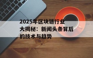 2025年区块链行业大揭秘：新闻头条背后的技术与趋势