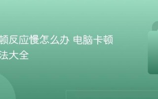 电脑卡顿反应慢怎么办 电脑卡顿解决方法大全