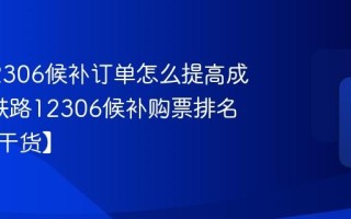 铁路12306候补订单怎么提高成功率_铁路12306候补购票排名技巧【干货】