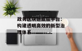 政务区块链底层平台：构建透明高效的新型治理体系