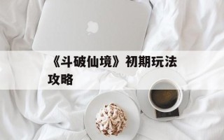 《斗破仙境》初期玩法攻略