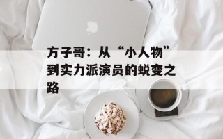 方子哥：从“小人物”到实力派演员的蜕变之路