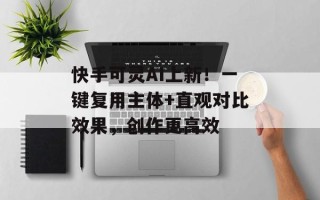 快手可灵AI上新！一键复用主体+直观对比效果，创作更高效