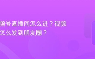 分享视频号直播间怎么进？视频号直播怎么发到朋友圈？