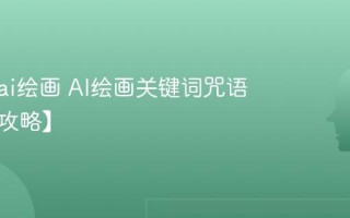 怎么用ai绘画 AI绘画关键词咒语大全【攻略】