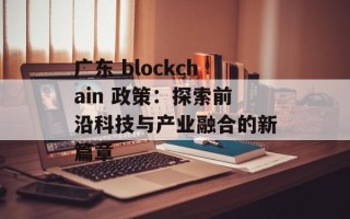 广东 blockchain 政策：探索前沿科技与产业融合的新篇章