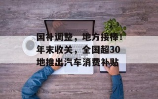国补调整，地方接棒！年末收关，全国超30地推出汽车消费补贴