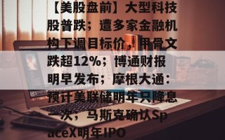 【美股盘前】大型科技股普跌；遭多家金融机构下调目标价，甲骨文跌超12%；博通财报明早发布；摩根大通：预计美联储明年只降息一次；马斯克确认SpaceX明年IPO