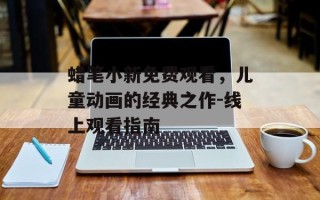 蜡笔小新免费观看，儿童动画的经典之作-线上观看指南