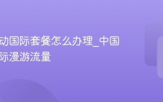 中国移动国际套餐怎么办理_中国移动国际漫游流量