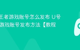 U号租王者游戏账号怎么发布 U号租王者游戏账号发布方法【教程】