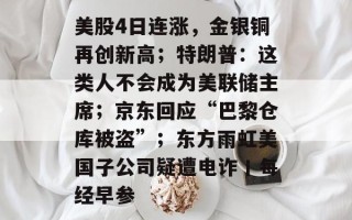 美股4日连涨，金银铜再创新高；特朗普：这类人不会成为美联储主席；京东回应“巴黎仓库被盗”；东方雨虹美国子公司疑遭电诈丨每经早参