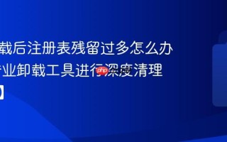 软件卸载后注册表残留过多怎么办 使用专业卸载工具进行深度清理【彻底】