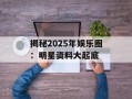 揭秘2025年娱乐圈：明星资料大起底