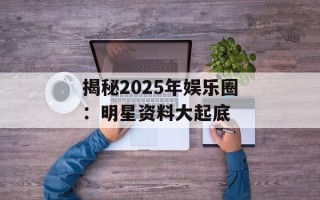 揭秘2025年娱乐圈：明星资料大起底
