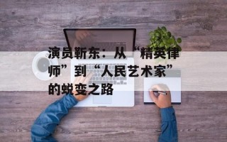 演员靳东：从“精英律师”到“人民艺术家”的蜕变之路