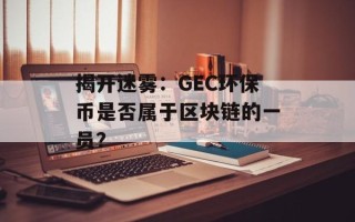 揭开迷雾：GEC环保币是否属于区块链的一员？