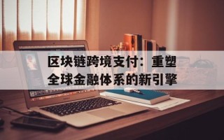 区块链跨境支付：重塑全球金融体系的新引擎