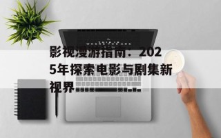 影视漫游指南：2025年探索电影与剧集新视界
