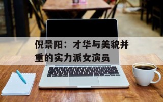 倪景阳：才华与美貌并重的实力派女演员