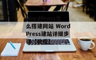 WordPress怎么搭建网站 WordPress建站详细步骤【教程】