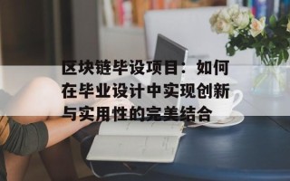 区块链毕设项目：如何在毕业设计中实现创新与实用性的完美结合