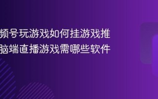 电脑视频号玩游戏如何挂游戏推广？电脑端直播游戏需哪些软件？