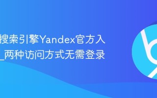 俄罗斯搜索引擎Yandex官方入口网址_两种访问方式无需登录
