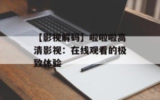 【影视解码】啦啦啦高清影视：在线观看的极致体验