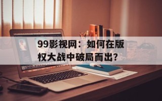 99影视网：如何在版权大战中破局而出？