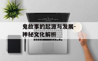 鬼故事的起源与发展-神秘文化解析