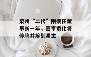 泉州“二代”刚接任董事长一年，嘉亨家化将停牌并筹划易主