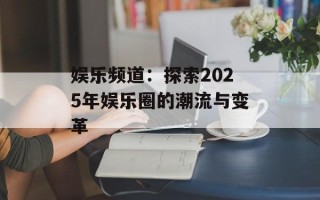 娱乐频道：探索2025年娱乐圈的潮流与变革