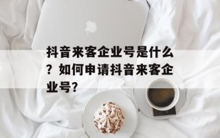 抖音来客企业号是什么？如何申请抖音来客企业号？