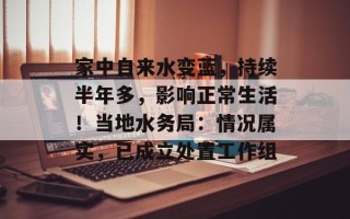 家中自来水变蓝，持续半年多，影响正常生活！当地水务局：情况属实，已成立处置工作组