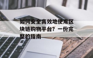 如何安全高效地使用区块链购物平台？一份完整的指南