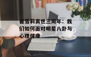 崔雪莉离世三周年：我们如何面对明星八卦与心理健康