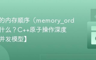 C++中的内存顺序（memory_order）是什么？C++原子操作深度解析【并发模型】