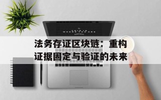 法务存证区块链：重构证据固定与验证的未来