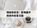 揭秘安志杰：影视圈中的动作巨星之路